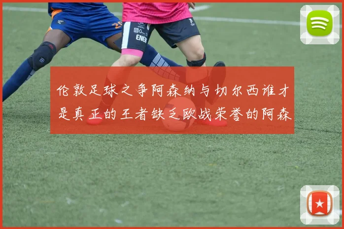 伦敦足球之争阿森纳与切尔西谁才是真正的王者缺乏欧战荣誉的阿森纳如何反击