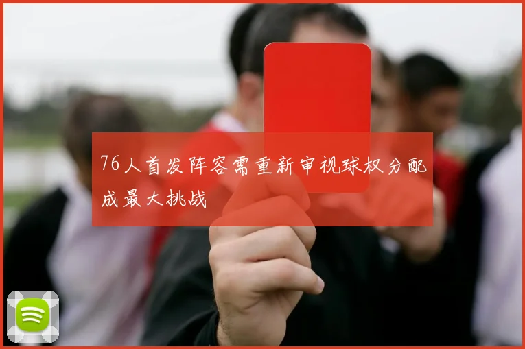 76人首发阵容需重新审视球权分配成最大挑战