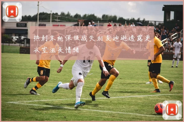 热刺末轮保级战失利麦迪逊透露更衣室沮丧情绪
