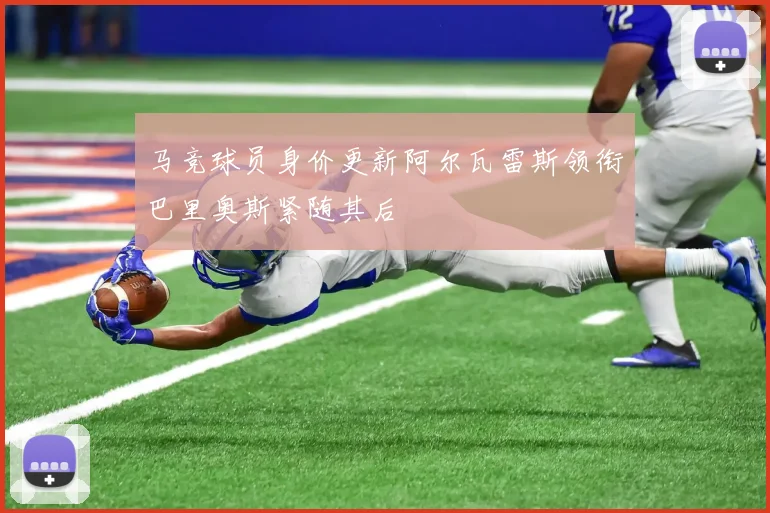 马竞球员身价更新阿尔瓦雷斯领衔巴里奥斯紧随其后