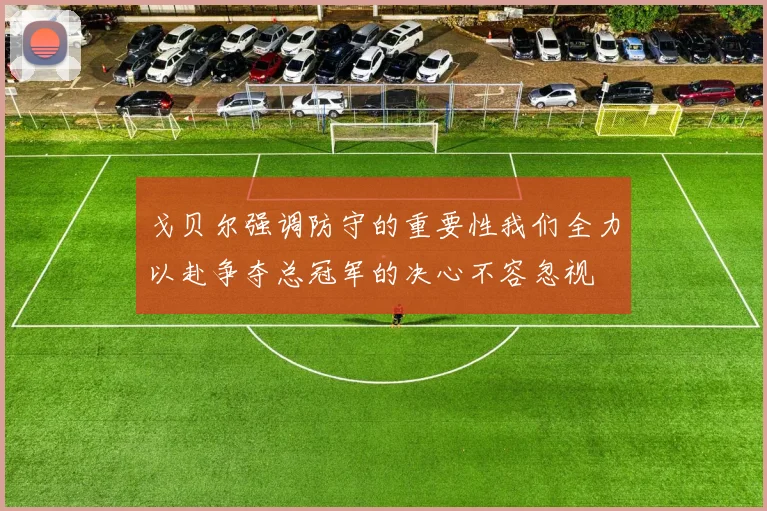 戈贝尔强调防守的重要性我们全力以赴争夺总冠军的决心不容忽视