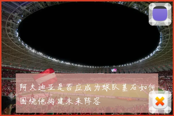 阿夫迪亚是否应成为球队基石如何围绕他构建未来阵容