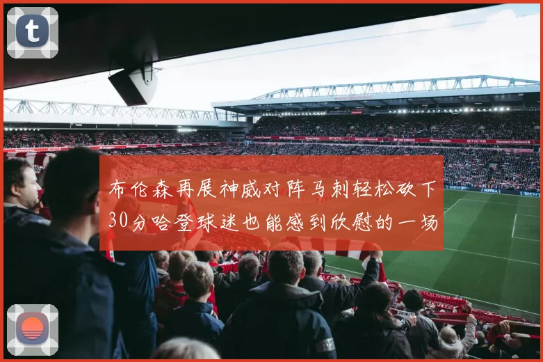 布伦森再展神威对阵马刺轻松砍下30分哈登球迷也能感到欣慰的一场比赛