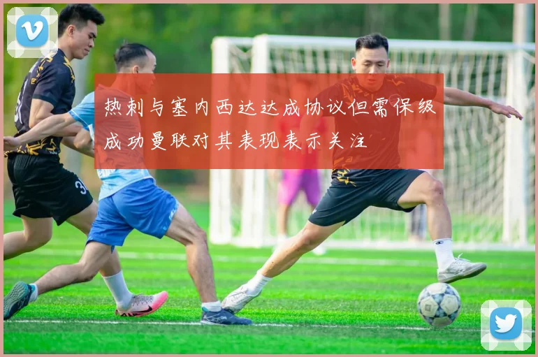 热刺与塞内西达达成协议但需保级成功曼联对其表现表示关注