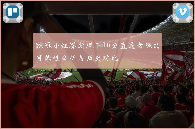 欧冠小组赛新规下16分直通晋级的可能性分析与历史对比