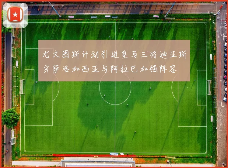 尤文图斯计划引进皇马三将迪亚斯贡萨洛加西亚与阿拉巴加强阵容
