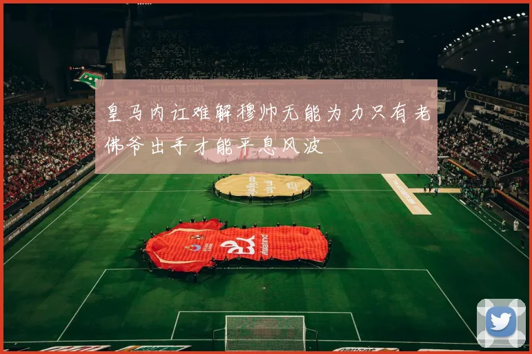 皇马内讧难解穆帅无能为力只有老佛爷出手才能平息风波