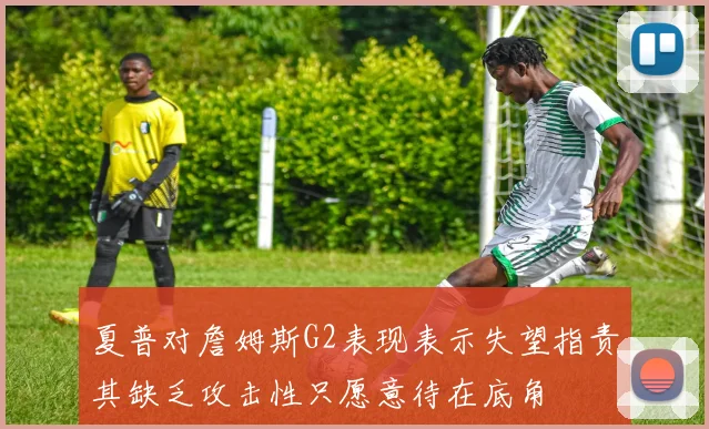 夏普对詹姆斯G2表现表示失望指责其缺乏攻击性只愿意待在底角