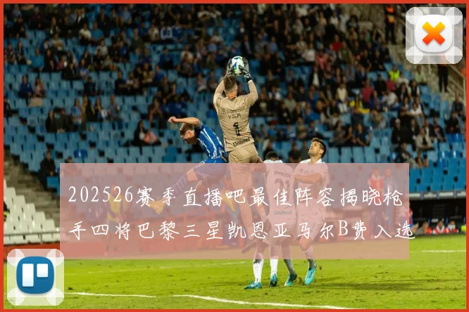 202526赛季直播吧最佳阵容揭晓枪手四将巴黎三星凯恩亚马尔B费入选