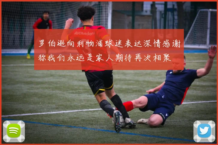 罗伯逊向利物浦球迷表达深情感谢称我们永远是家人期待再次相聚