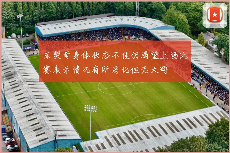 东契奇身体状态不佳仍渴望上场比赛表示情况有所恶化但无大碍
