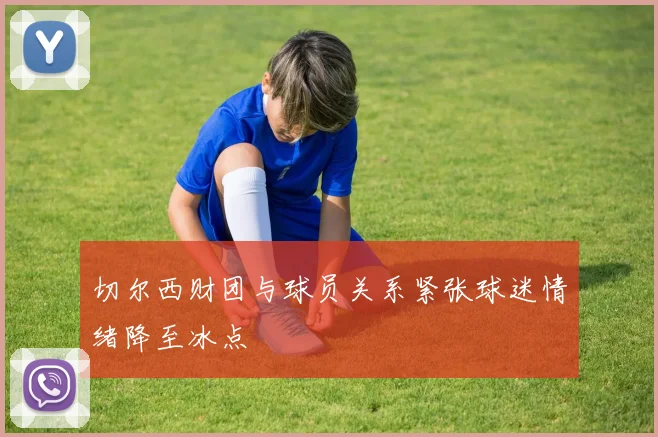 切尔西财团与球员关系紧张球迷情绪降至冰点