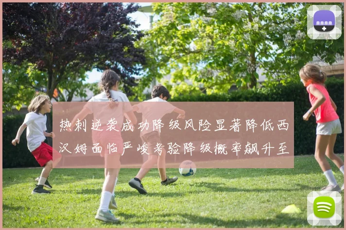 热刺逆袭成功降级风险显著降低西汉姆面临严峻考验降级概率飙升至77