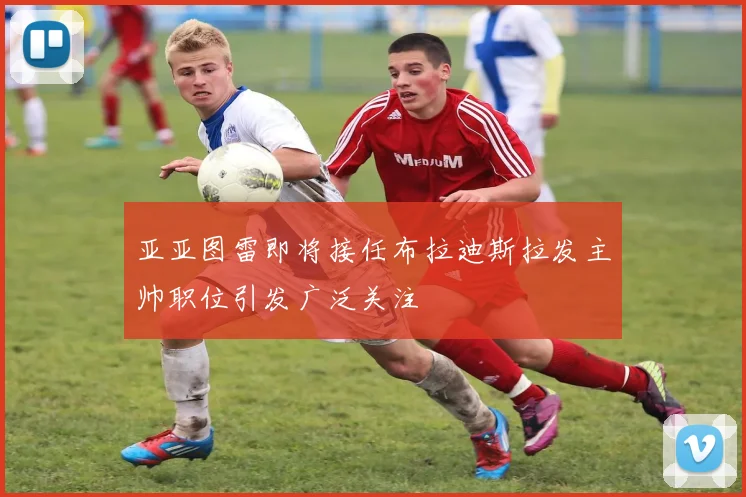 亚亚图雷即将接任布拉迪斯拉发主帅职位引发广泛关注